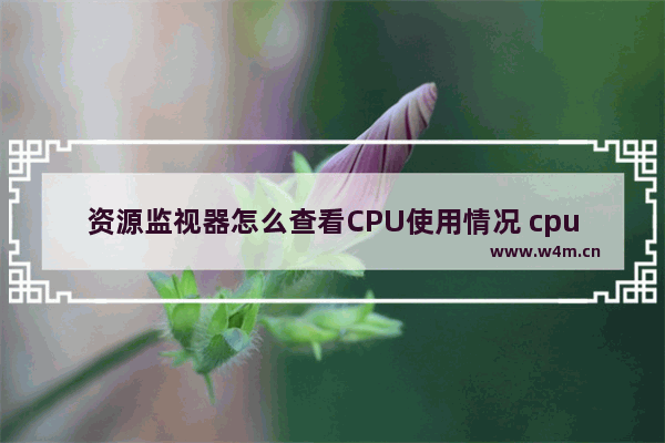 资源监视器怎么查看CPU使用情况 cpu监控实时