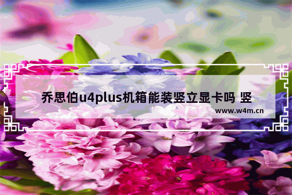 乔思伯u4plus机箱能装竖立显卡吗 竖立显卡