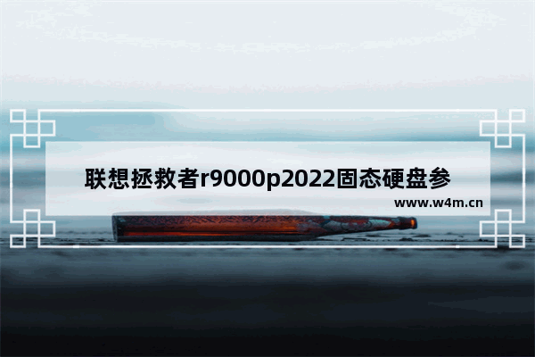 联想拯救者r9000p2022固态硬盘参数 固态硬盘行情2022