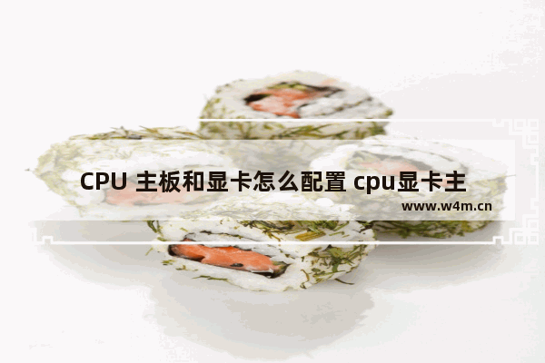 CPU 主板和显卡怎么配置 cpu显卡主板搭配