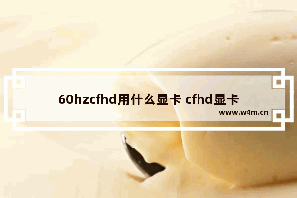 60hzcfhd用什么显卡 cfhd显卡