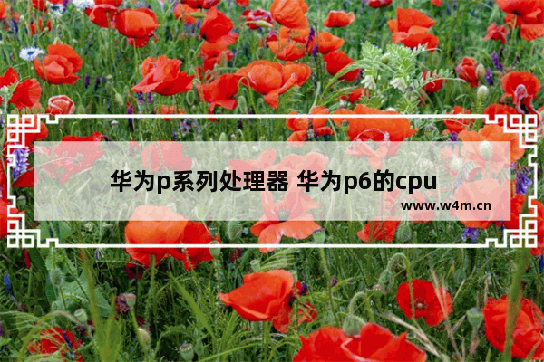 华为p系列处理器 华为p6的cpu