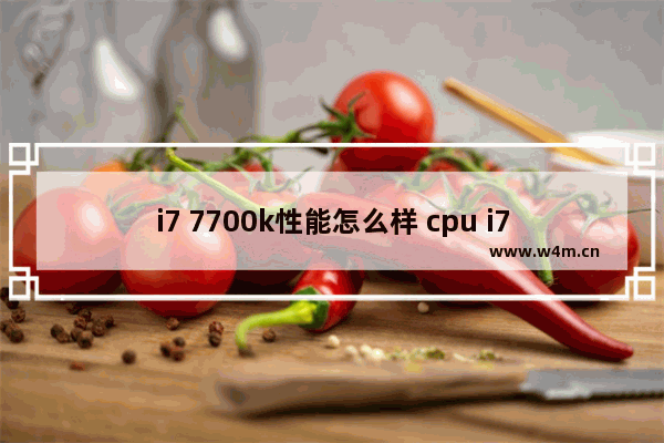 i7 7700k性能怎么样 cpu i7 7700k