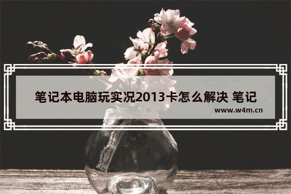 笔记本电脑玩实况2013卡怎么解决 笔记本可以玩实况足球吗 卡不卡 哪一版的适合