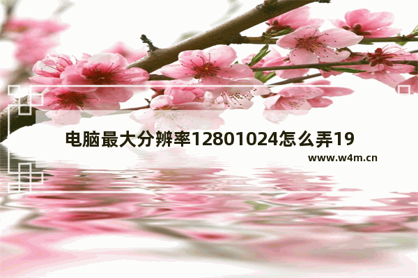 电脑最大分辨率12801024怎么弄19201080的 新显示器怎么设置最佳