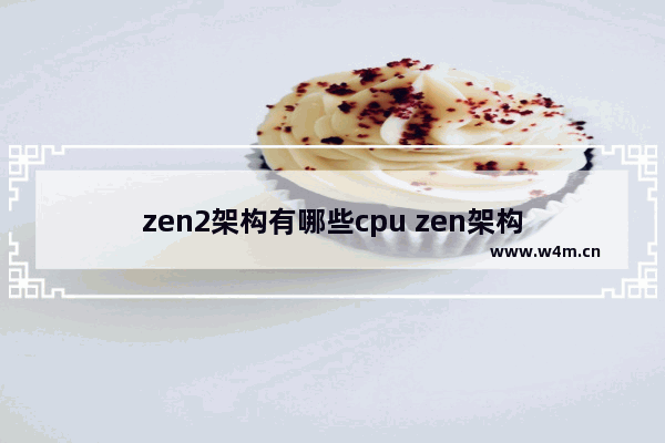 zen2架构有哪些cpu zen架构