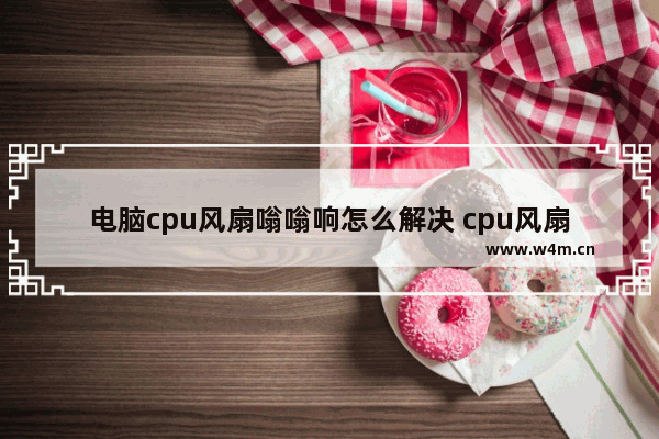 电脑cpu风扇嗡嗡响怎么解决 cpu风扇嗡嗡