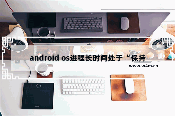 android os进程长时间处于“保持唤醒状态” 什么原因 cpu保持唤醒