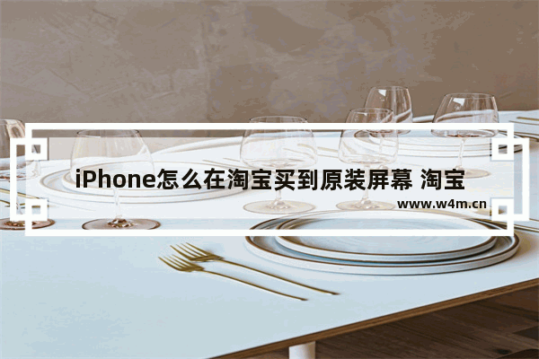 iPhone怎么在淘宝买到原装屏幕 淘宝换屏幕总成靠谱吗