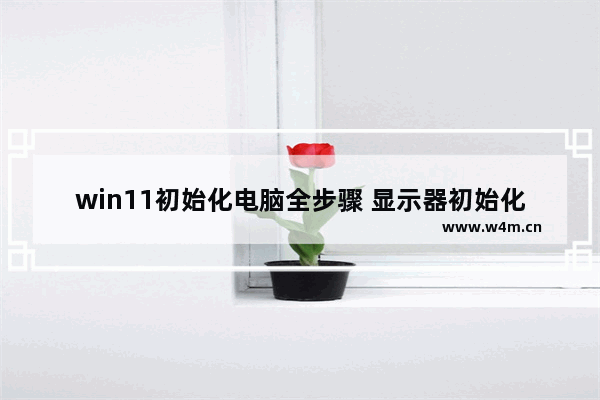 win11初始化电脑全步骤 显示器初始化