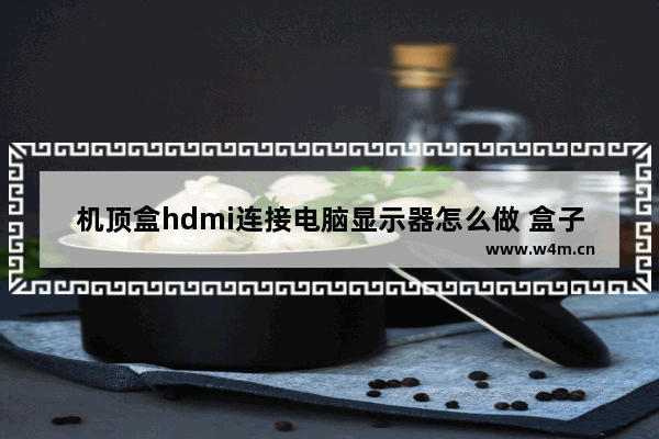 机顶盒hdmi连接电脑显示器怎么做 盒子连接电脑显示器