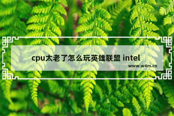 cpu太老了怎么玩英雄联盟 intel xeon cpu能玩英雄联盟吗