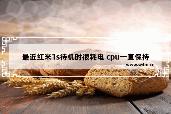 最近红米1s待机时很耗电 cpu一直保持唤醒状态要怎么解决 安卓 cpu唤醒