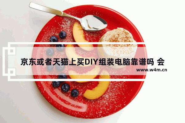 京东或者天猫上买DIY组装电脑靠谱吗 会不会是翻新的 品纯组装电脑怎么样 知乎