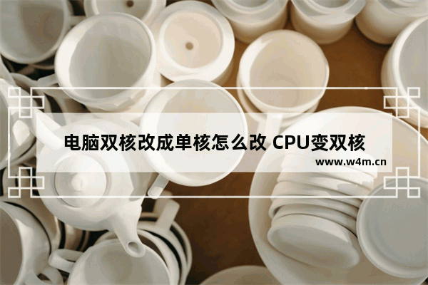 电脑双核改成单核怎么改 CPU变双核