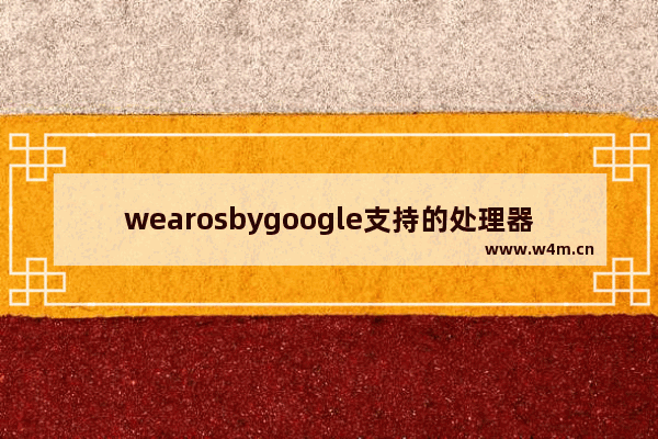 wearosbygoogle支持的处理器 谷歌浏览器 cpu