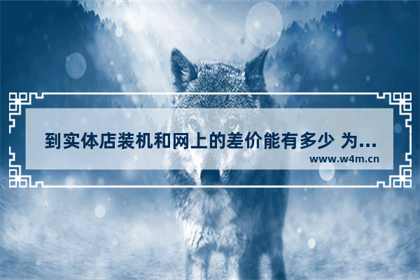 到实体店装机和网上的差价能有多少 为啥实体店的组装台式主机比网上的便宜