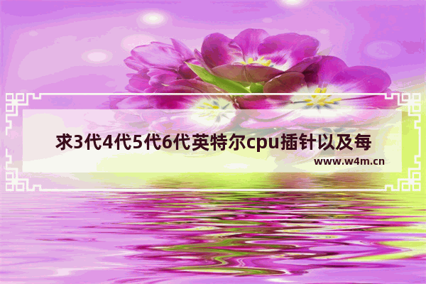 求3代4代5代6代英特尔cpu插针以及每代cpu能使用的主板 谢谢。酷睿 奔 5代6代cpu