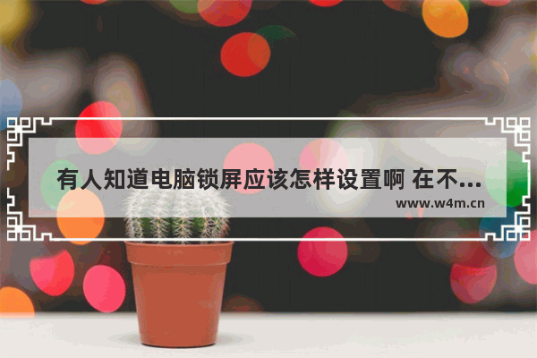 有人知道电脑锁屏应该怎样设置啊 在不影响常用软件运行的情况下 要如何才能锁定屏幕 再使用时需要密码 鲁大师电脑试用期已到期怎么关掉