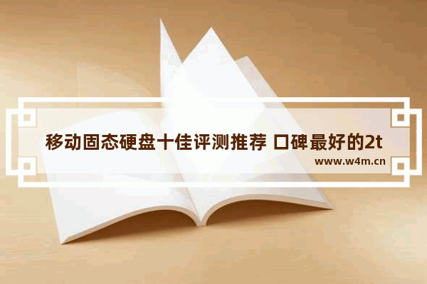 移动固态硬盘十佳评测推荐 口碑最好的2t移动硬盘