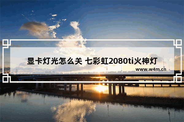 显卡灯光怎么关 七彩虹2080ti火神灯光怎么不亮