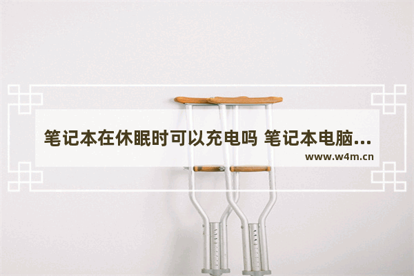 笔记本在休眠时可以充电吗 笔记本电脑电池供电