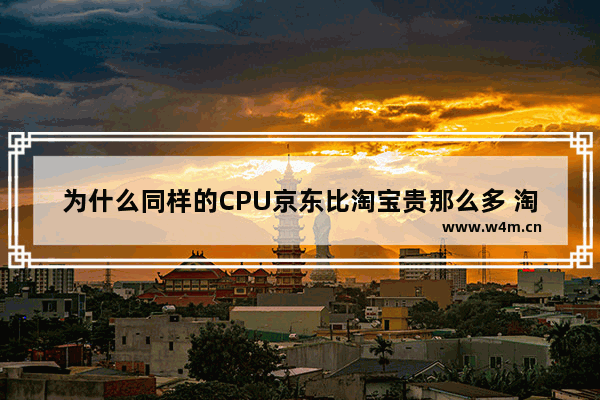 为什么同样的CPU京东比淘宝贵那么多 淘宝 cpu高