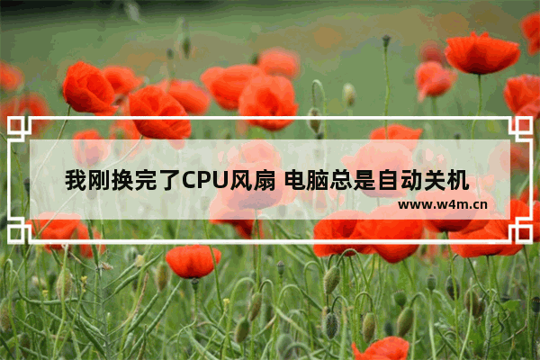 我刚换完了CPU风扇 电脑总是自动关机 是哪的原因 电脑cpu掉了