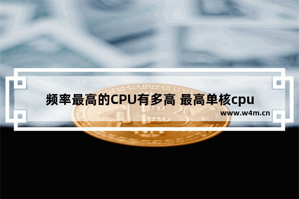 频率最高的CPU有多高 最高单核cpu