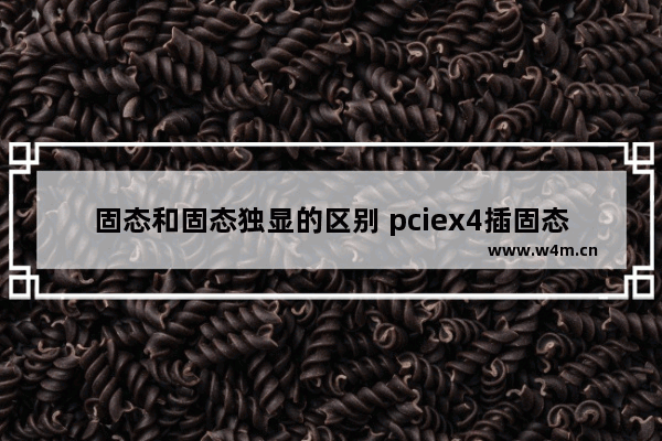 固态和固态独显的区别 pciex4插固态硬盘影响显卡吗