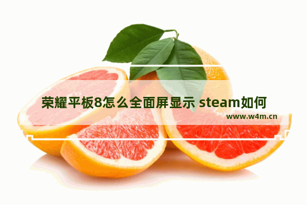 荣耀平板8怎么全面屏显示 steam如何设置大屏幕、全屏