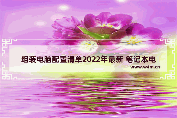 组装电脑配置清单2022年最新 笔记本电脑组装配置有哪些