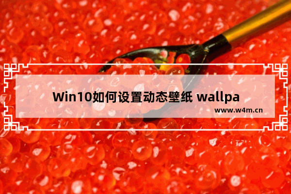 Win10如何设置动态壁纸 wallpaper动态壁纸会卡吗