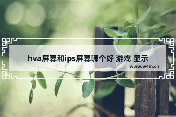 hva屏幕和ips屏幕哪个好 游戏 显示器 面板