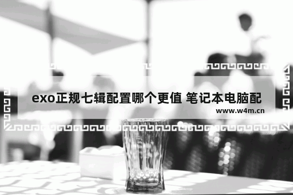 exo正规七辑配置哪个更值 笔记本电脑配置知识偶像