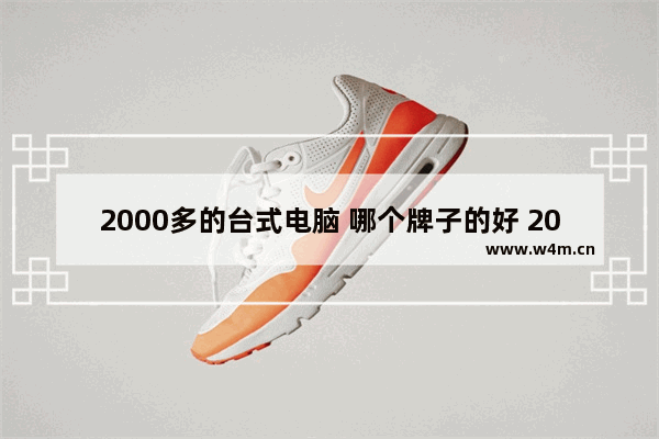 2000多的台式电脑 哪个牌子的好 2000元能配置什么电脑