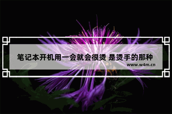 笔记本开机用一会就会很烫 是烫手的那种 这是怎么回事啊 急急急 为什么笔记本合上一直发热