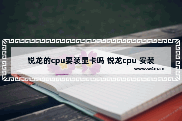 锐龙的cpu要装显卡吗 锐龙cpu 安装