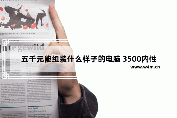 五千元能组装什么样子的电脑 3500内性价比高办公台式电脑