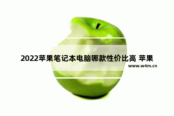 2022苹果笔记本电脑哪款性价比高 苹果笔记本电脑的优势