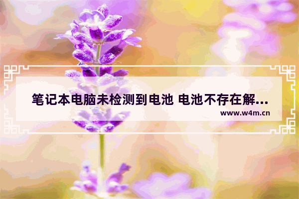 笔记本电脑未检测到电池 电池不存在解决办法 笔记本电脑上显示的是未检测到电池是什么意思