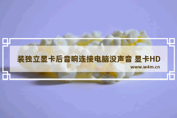 装独立显卡后音响连接电脑没声音 显卡HDMI接口可以输出音频 怎样连接音箱