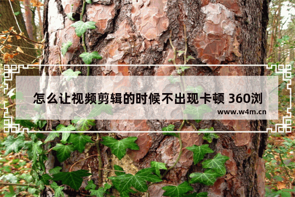 怎么让视频剪辑的时候不出现卡顿 360浏览器录制视频会自动停止吗