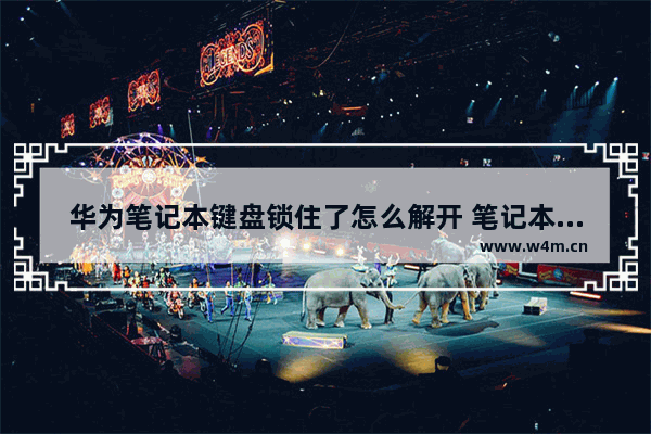 华为笔记本键盘锁住了怎么解开 笔记本电脑键盘锁死