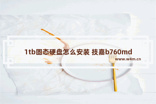 1tb固态硬盘怎么安装 技嘉b760md2h怎样安装固态硬盘