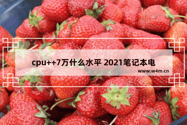 cpu++7万什么水平 2021笔记本电脑cpu性能天梯