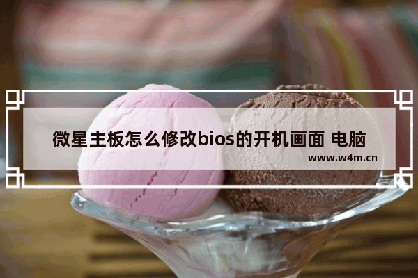 微星主板怎么修改bios的开机画面 电脑怎么修改主板启动页面