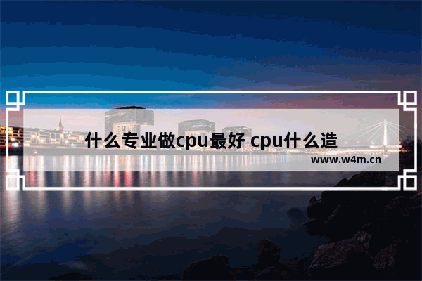 什么专业做cpu最好 cpu什么造