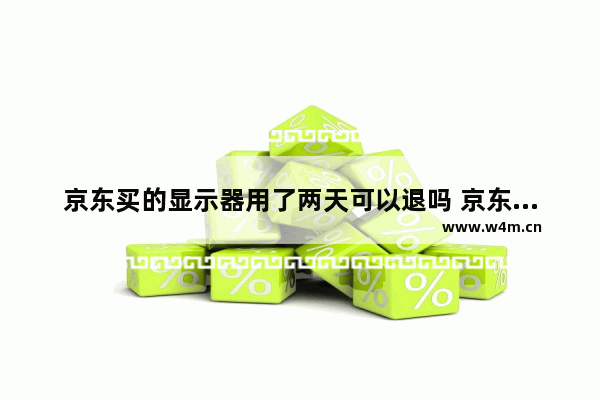 京东买的显示器用了两天可以退吗 京东买显示器可以无理由退货吗