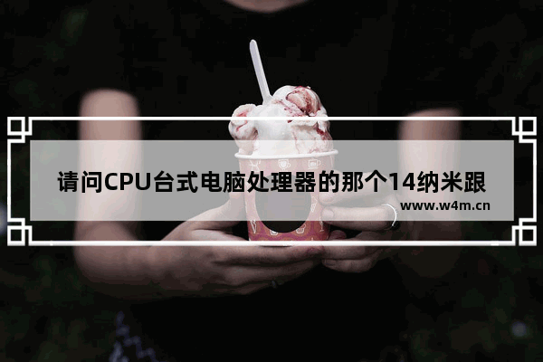 请问CPU台式电脑处理器的那个14纳米跟22纳米是什么意思 有什么区别 哪种好 另外还有那个 cpu中的pc